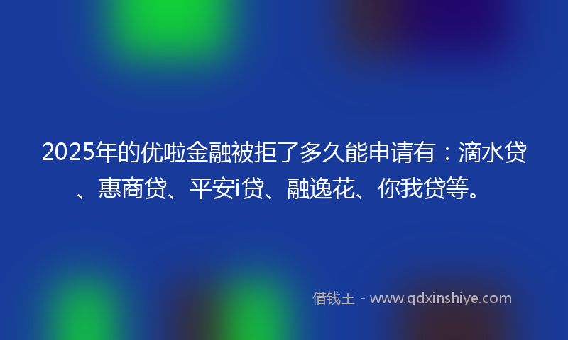 2025年的优啦金融被拒了多久能申请有：滴水贷、惠商贷、平安i贷、融逸花、你我贷等。