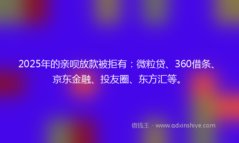 2025年的亲呗放款被拒有：微粒贷、360借条、京东金融、投友圈、东方汇等。