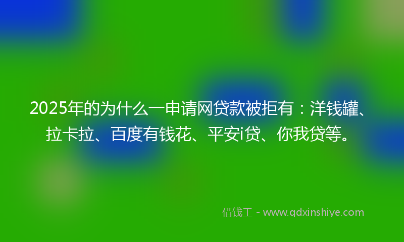 2025年的为什么一申请网贷款被拒有：洋钱罐、拉卡拉、百度有钱花、平安i贷、你我贷等。
