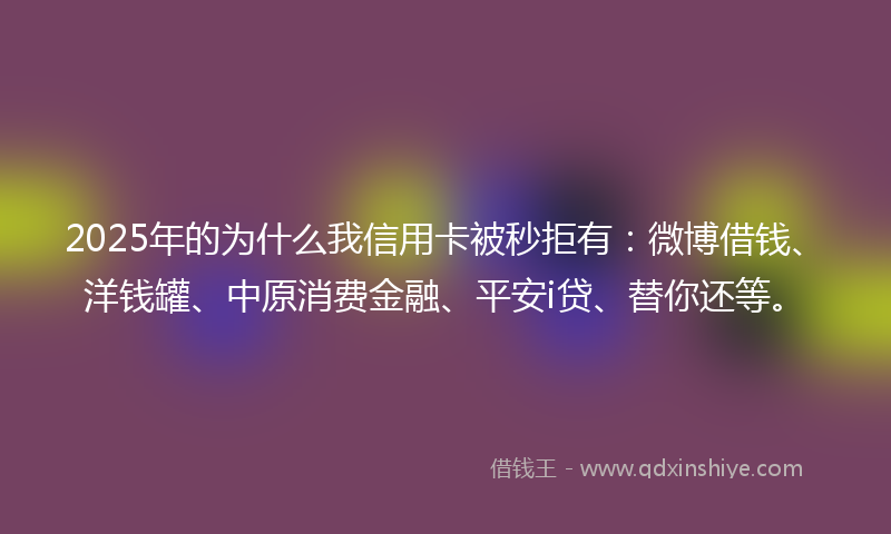 2025年的为什么我信用卡被秒拒有：微博借钱、洋钱罐、中原消费金融、平安i贷、替你还等。