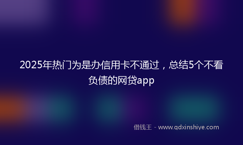 2025年热门为是办信用卡不通过，总结5个不看负债的网贷app