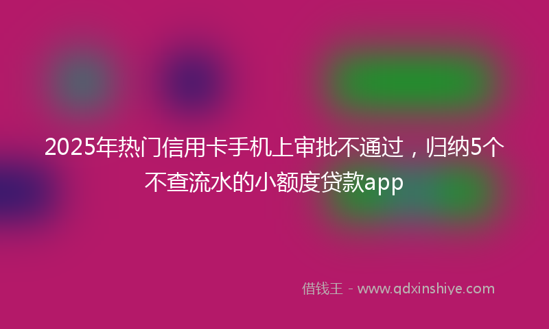 2025年热门信用卡手机上审批不通过，归纳5个不查流水的小额度贷款app