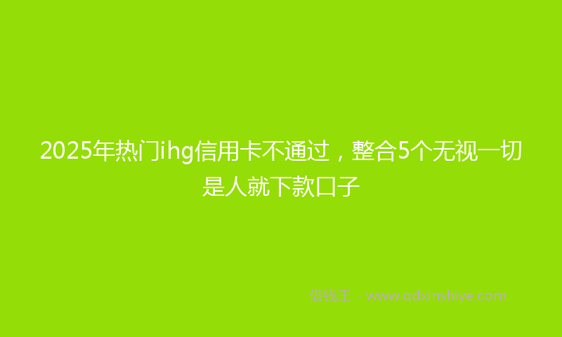 2025年热门ihg信用卡不通过，整合5个无视一切是人就下款口子