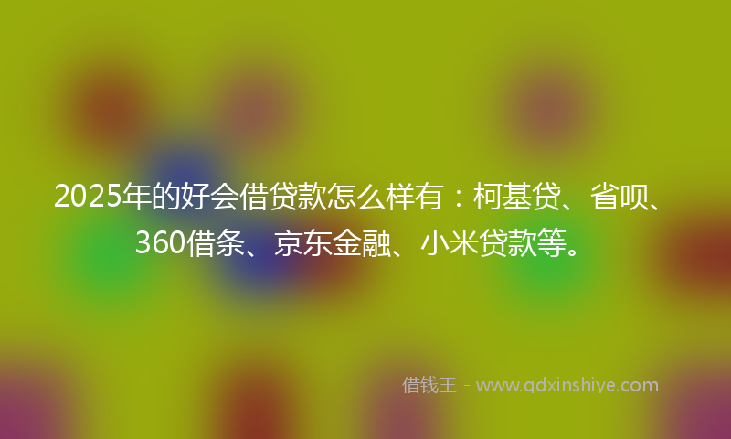 2025年的好会借贷款怎么样有：柯基贷、省呗、360借条、京东金融、小米贷款等。