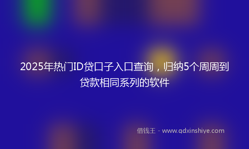 2025年热门ID贷口子入口查询，归纳5个周周到贷款相同系列的软件