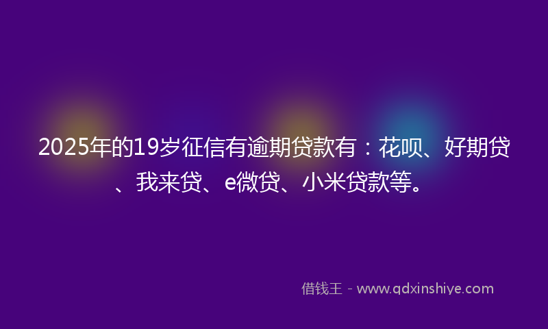 2025年的19岁征信有逾期贷款有：花呗、好期贷、我来贷、e微贷、小米贷款等。