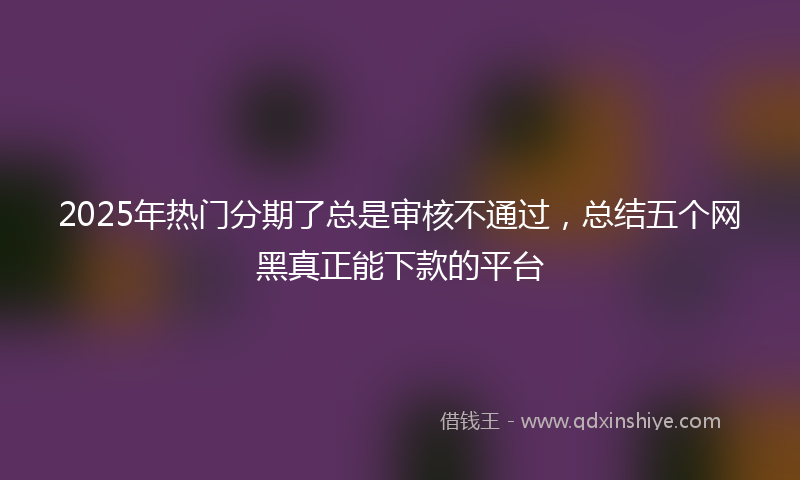 2025年热门分期了总是审核不通过，总结五个网黑真正能下款的平台