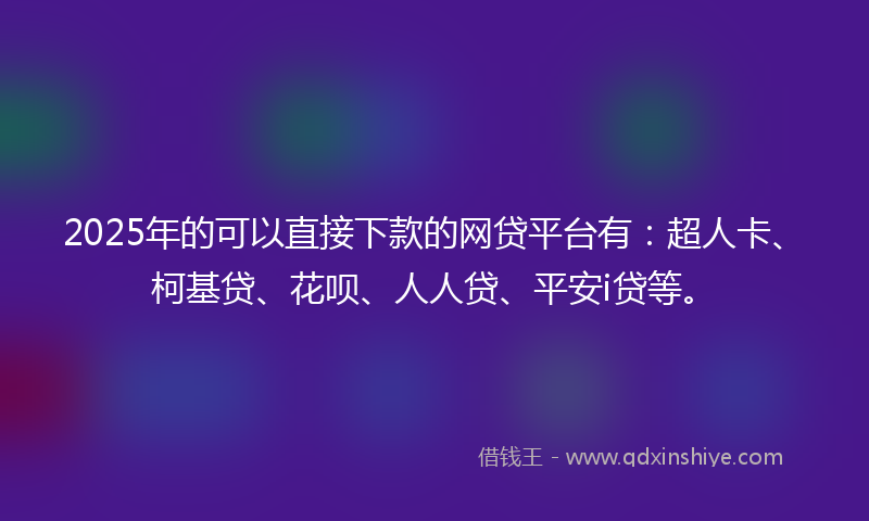 2025年的可以直接下款的网贷平台有：超人卡、柯基贷、花呗、人人贷、平安i贷等。