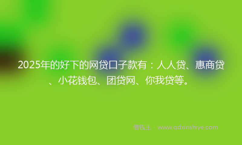 2025年的好下的网贷口子款有：人人贷、惠商贷、小花钱包、团贷网、你我贷等。