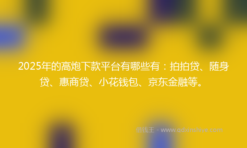 2025年的高炮下款平台有哪些有：拍拍贷、随身贷、惠商贷、小花钱包、京东金融等。