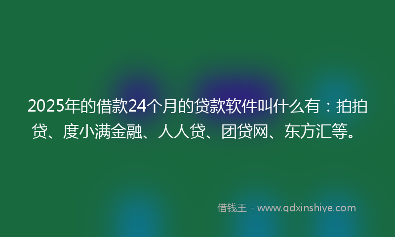2025年的借款24个月的贷款软件叫什么有:拍拍贷、度小满金融、人人贷、团贷网、东方汇等。