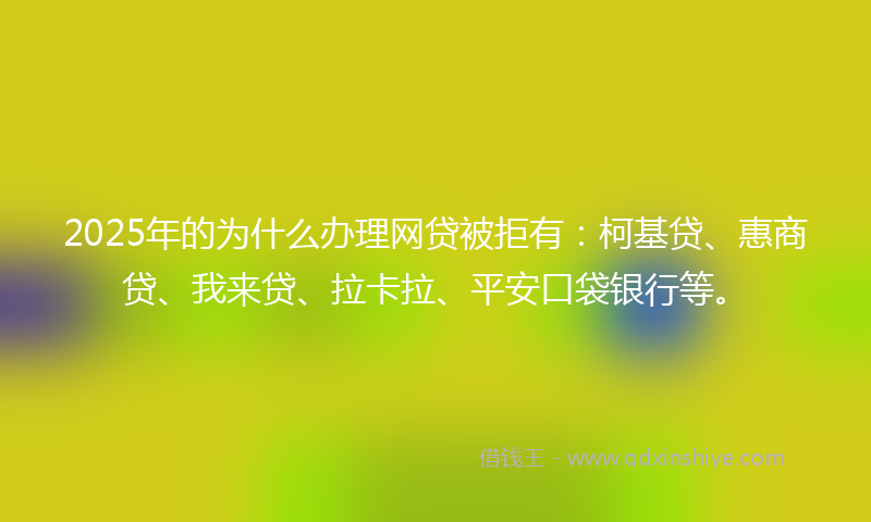 2025年的为什么办理网贷被拒有：柯基贷、惠商贷、我来贷、拉卡拉、平安口袋银行等。