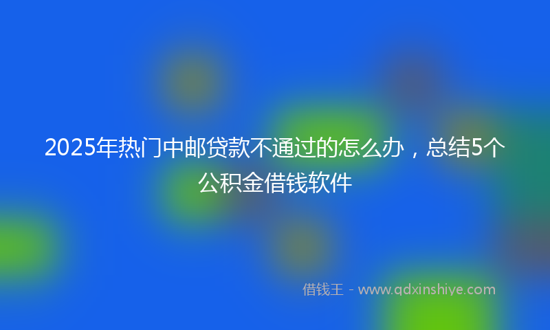 2025年热门中邮贷款不通过的怎么办，总结5个公积金借钱软件
