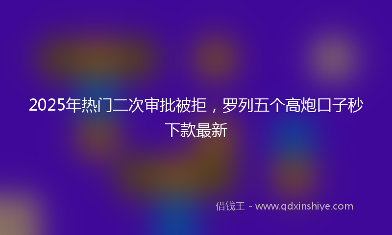 2025年热门二次审批被拒，罗列五个高炮口子秒下款最新