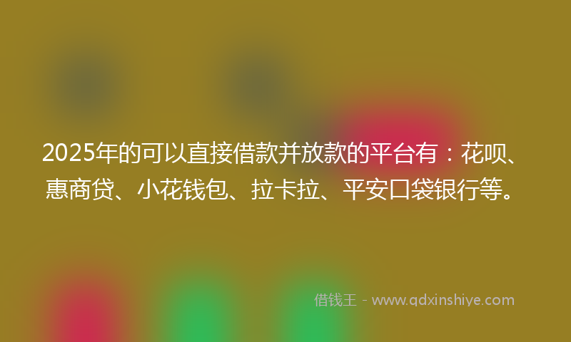 2025年的可以直接借款并放款的平台有：花呗、惠商贷、小花钱包、拉卡拉、平安口袋银行等。