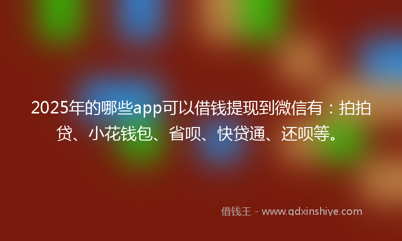 2025年的哪些app可以借钱提现到微信有：拍拍贷、小花钱包、省呗、快贷通、还呗等。