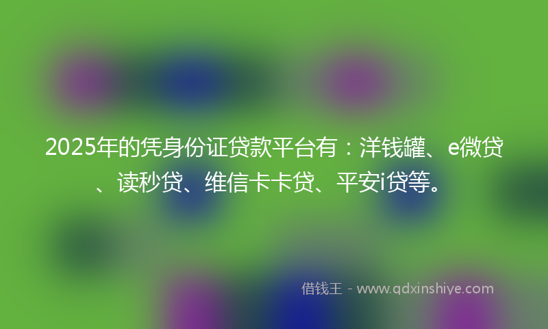 2025年的凭身份证贷款平台有：洋钱罐、e微贷、读秒贷、维信卡卡贷、平安i贷等。