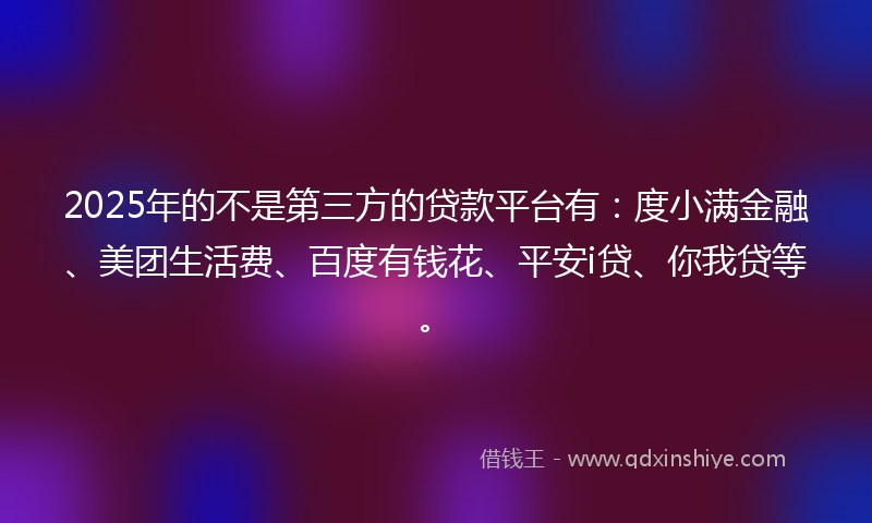 2025年的不是第三方的贷款平台有：度小满金融、美团生活费、百度有钱花、平安i贷、你我贷等。
