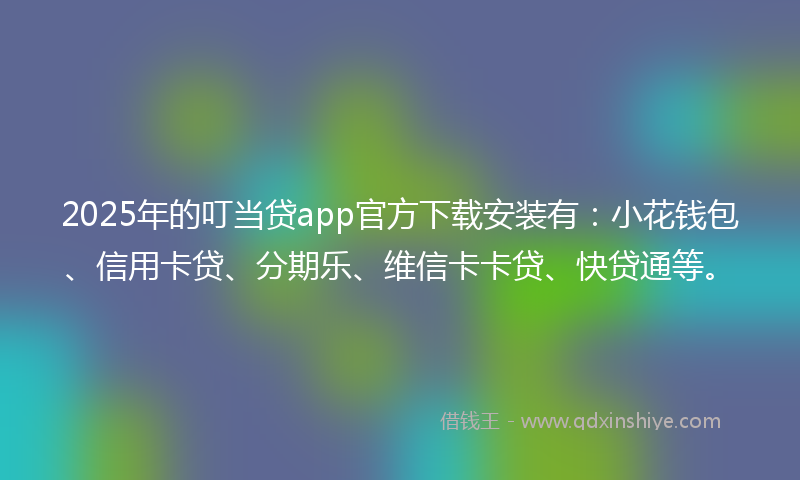 2025年的叮当贷app官方下载安装有：小花钱包、信用卡贷、分期乐、维信卡卡贷、快贷通等。