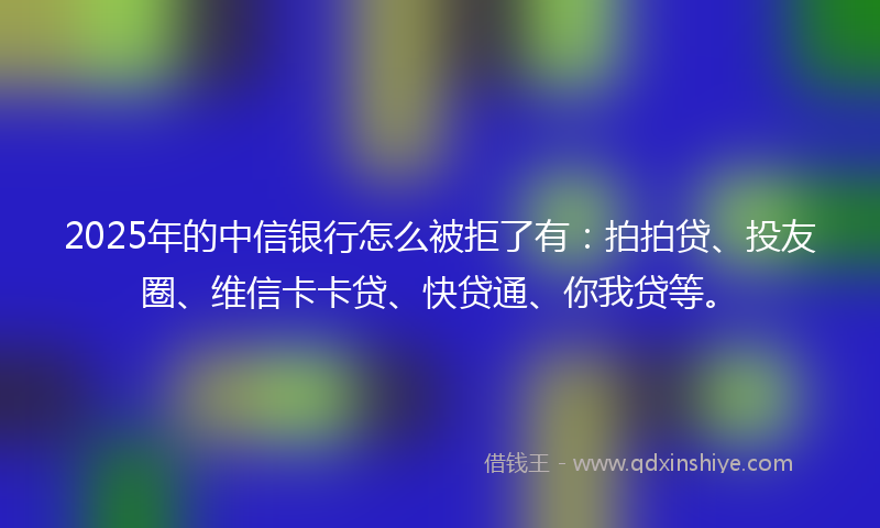 2025年的中信银行怎么被拒了有：拍拍贷、投友圈、维信卡卡贷、快贷通、你我贷等。