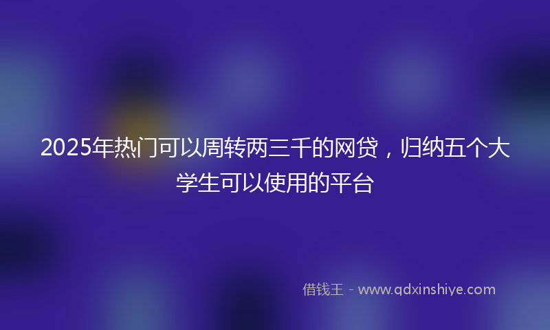 2025年热门可以周转两三千的网贷，归纳五个大学生可以使用的平台