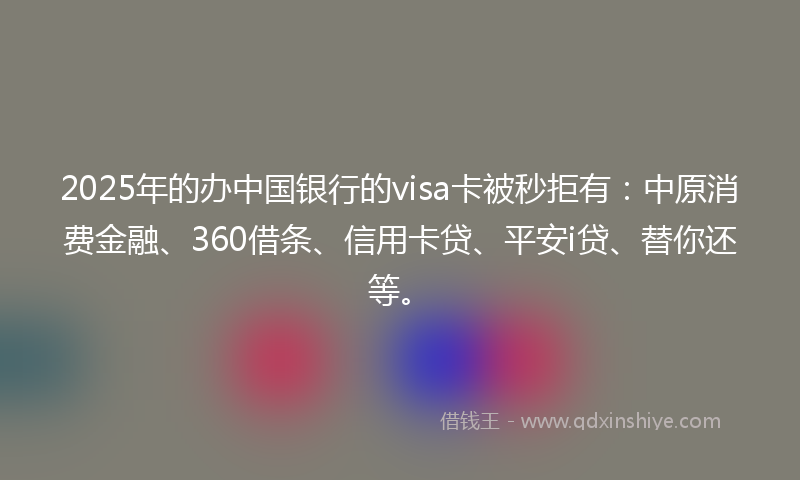 2025年的办中国银行的visa卡被秒拒有：中原消费金融、360借条、信用卡贷、平安i贷、替你还等。