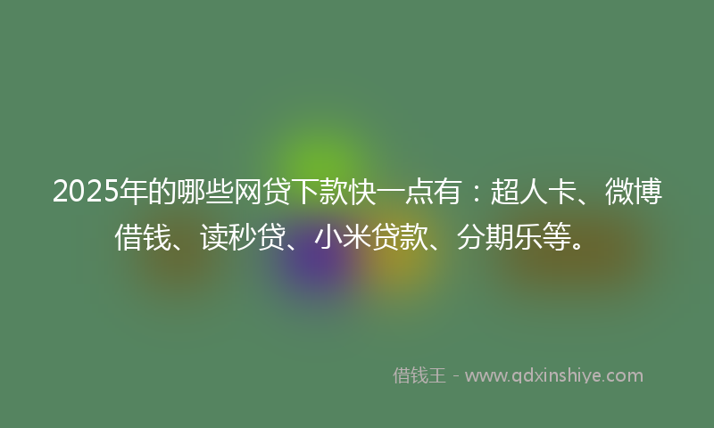 2025年的哪些网贷下款快一点有：超人卡、微博借钱、读秒贷、小米贷款、分期乐等。