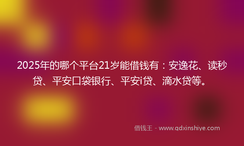 2025年的哪个平台21岁能借钱有：安逸花、读秒贷、平安口袋银行、平安i贷、滴水贷等。