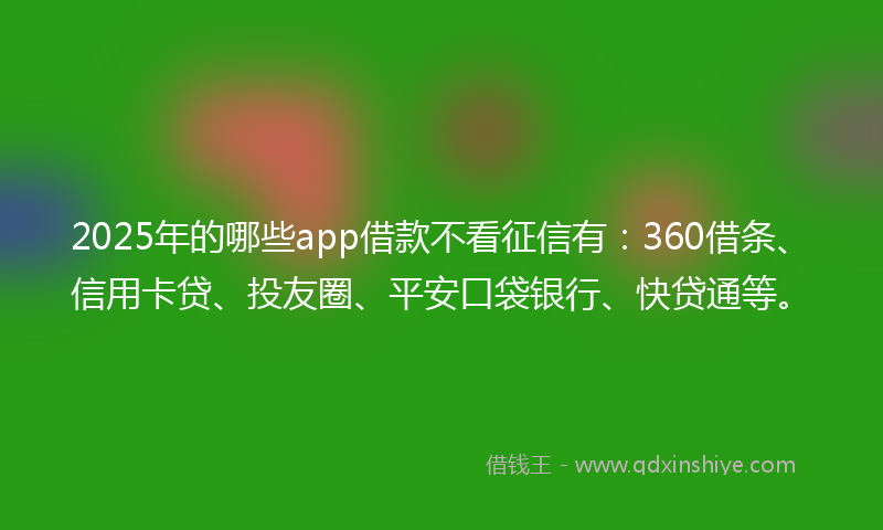 2025年的哪些app借款不看征信有：360借条、信用卡贷、投友圈、平安口袋银行、快贷通等。