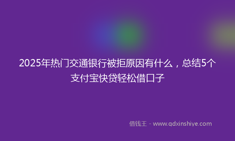 2025年热门交通银行被拒原因有什么，总结5个支付宝快贷轻松借口子