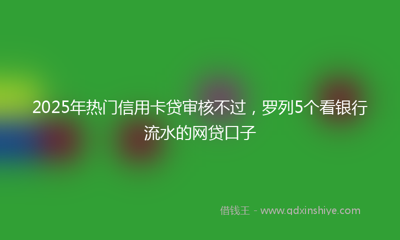2025年热门信用卡贷审核不过，罗列5个看银行流水的网贷口子