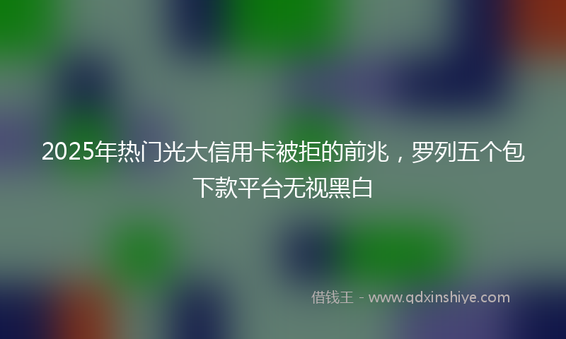 2025年热门光大信用卡被拒的前兆，罗列五个包下款平台无视黑白