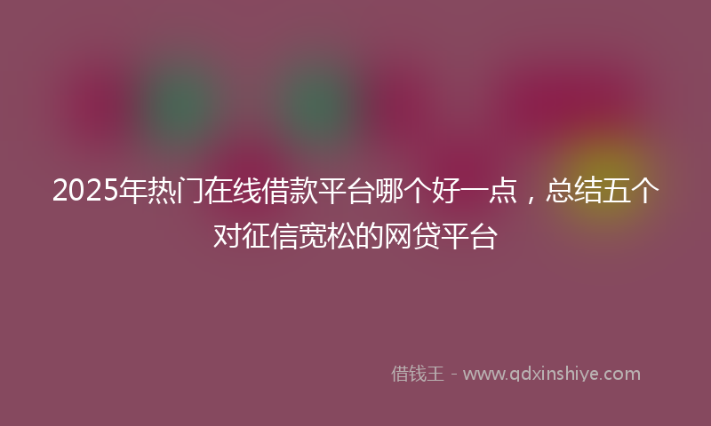 2025年热门在线借款平台哪个好一点，总结五个对征信宽松的网贷平台