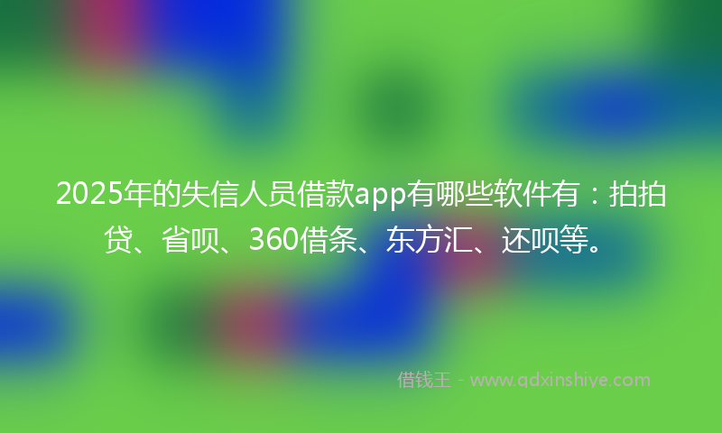 2025年的失信人员借款app有哪些软件有：拍拍贷、省呗、360借条、东方汇、还呗等。