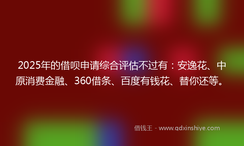 2025年的借呗申请综合评估不过有：安逸花、中原消费金融、360借条、百度有钱花、替你还等。