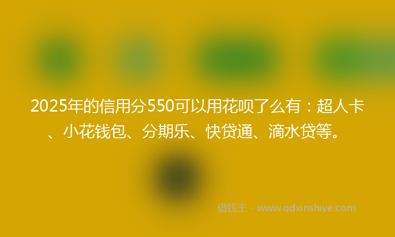 2025年的信用分550可以用花呗了么有：超人卡、小花钱包、分期乐、快贷通、滴水贷等。