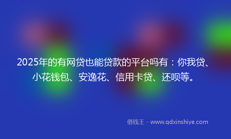 2025年的有网贷也能贷款的平台吗有：你我贷、小花钱包、安逸花、信用卡贷、还呗等。