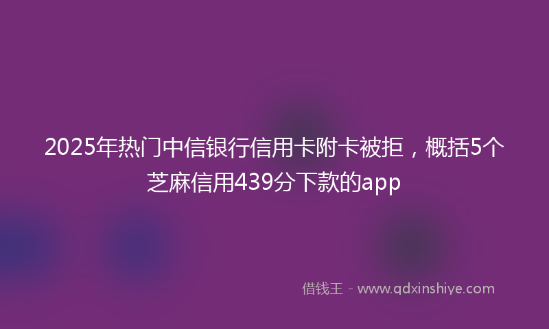 2025年热门中信银行信用卡附卡被拒，概括5个芝麻信用439分下款的app