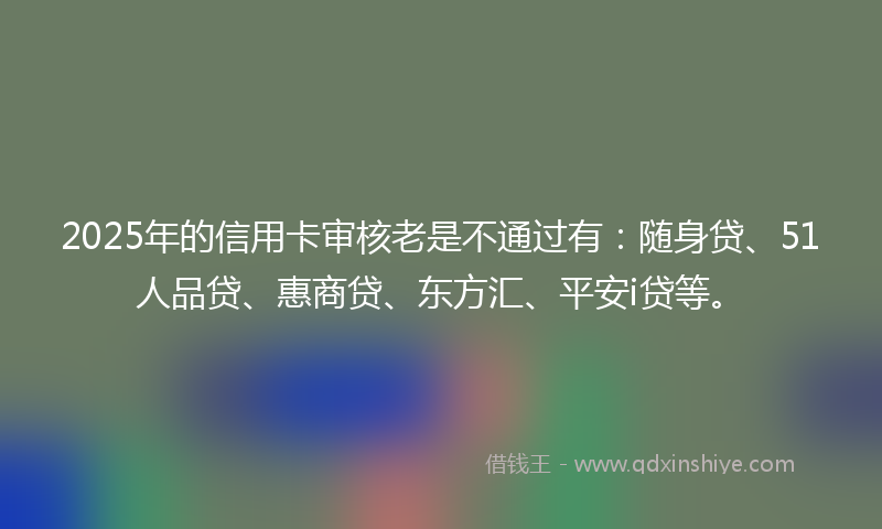 2025年的信用卡审核老是不通过有：随身贷、51人品贷、惠商贷、东方汇、平安i贷等。