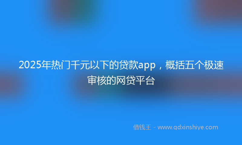 2025年热门千元以下的贷款app，概括五个极速审核的网贷平台