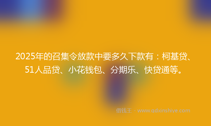 2025年的召集令放款中要多久下款有：柯基贷、51人品贷、小花钱包、分期乐、快贷通等。