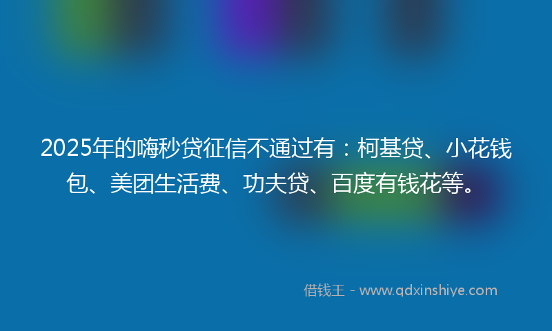 2025年的嗨秒贷征信不通过有：柯基贷、小花钱包、美团生活费、功夫贷、百度有钱花等。