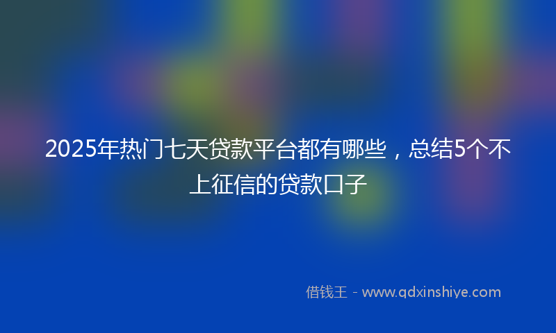 2025年热门七天贷款平台都有哪些，总结5个不上征信的贷款口子