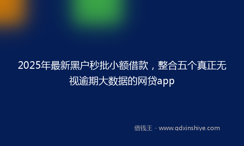 2025年最新黑户秒批小额借款，整合五个真正无视逾期大数据的网贷app