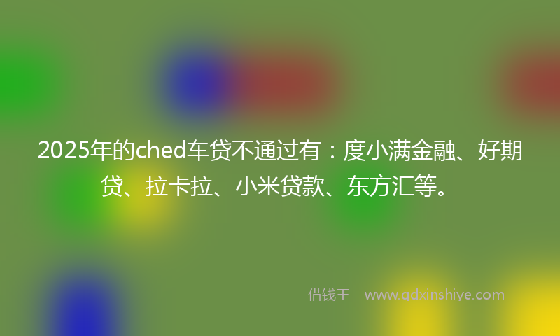 2025年的ched车贷不通过有：度小满金融、好期贷、拉卡拉、小米贷款、东方汇等。