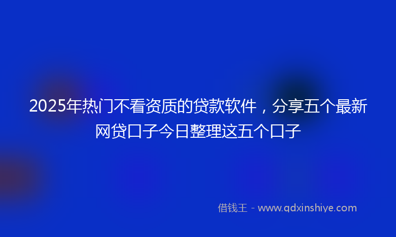 2025年热门不看资质的贷款软件，分享五个最新网贷口子今日整理这五个口子