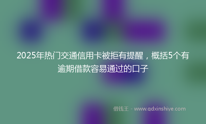 2025年热门交通信用卡被拒有提醒，概括5个有逾期借款容易通过的口子