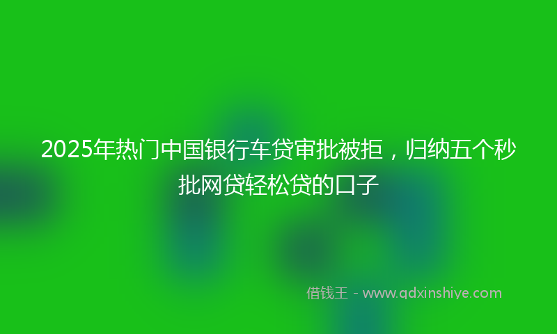2025年热门中国银行车贷审批被拒，归纳五个秒批网贷轻松贷的口子