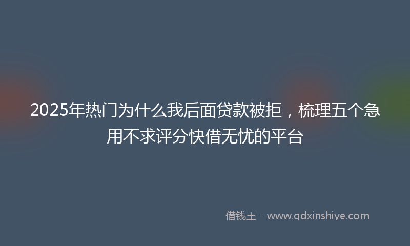 2025年热门为什么我后面贷款被拒，梳理五个急用不求评分快借无忧的平台