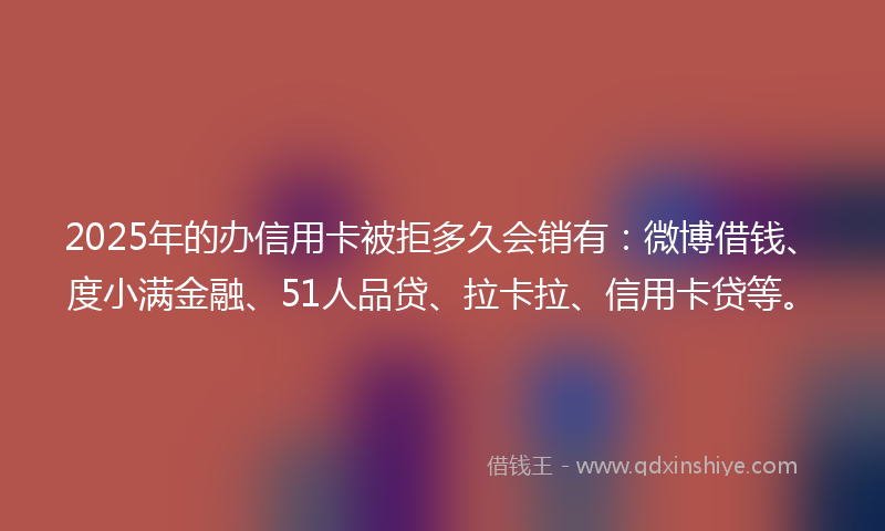 2025年的办信用卡被拒多久会销有：微博借钱、度小满金融、51人品贷、拉卡拉、信用卡贷等。